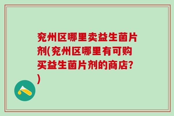 兖州区哪里卖益生菌片剂(兖州区哪里有可购买益生菌片剂的商店？)
