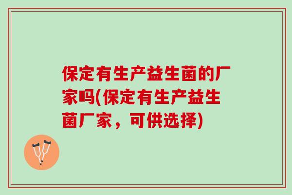 保定有生产益生菌的厂家吗(保定有生产益生菌厂家，可供选择)