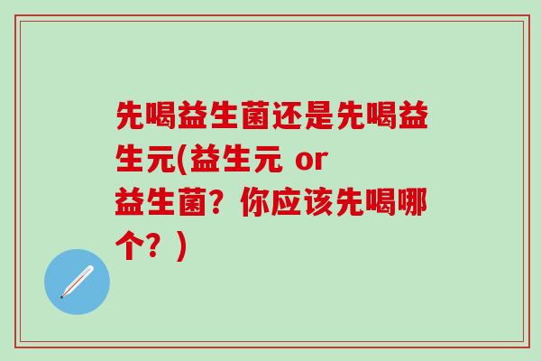 先喝益生菌还是先喝益生元(益生元 or 益生菌?你应该先喝哪个?) 先喝益生菌还是先喝益生元(益生元 or 益生菌?你应该先喝哪个?)