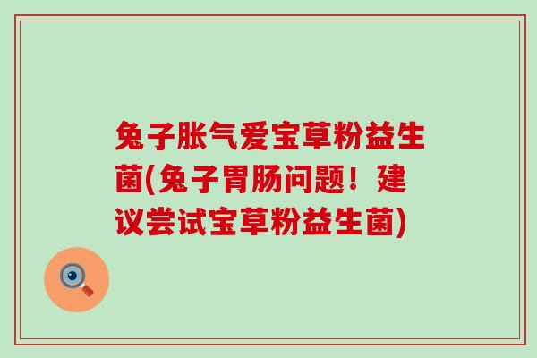 兔子胀气爱宝草粉益生菌(兔子胃肠问题！建议尝试宝草粉益生菌)