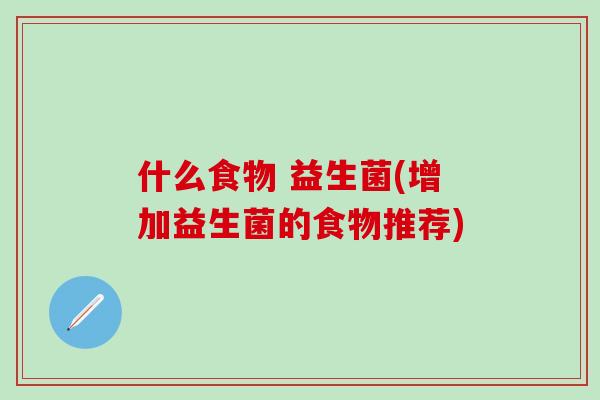什么食物 益生菌(增加益生菌的食物推荐) 什么食物 益生菌(增加益生菌的食物推荐)