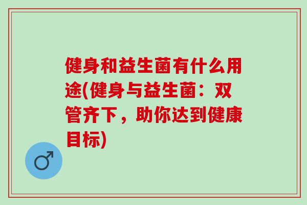 健身和益生菌有什么用途(健身与益生菌:双管齐下,助你达到健康目标) 健身和益生菌有什么用途(健身与益生菌:双管齐下,助你达到健康目标)