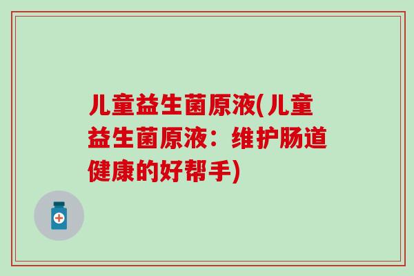 儿童益生菌原液(儿童益生菌原液：维护肠道健康的好帮手)