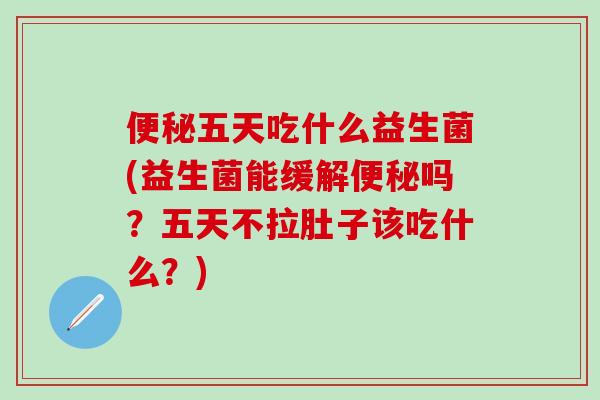 五天吃什么益生菌(益生菌能缓解吗?五天不拉肚子该吃什么?) 五天吃什么益生菌(益生菌能缓解吗?五天不拉肚子该吃什么?)