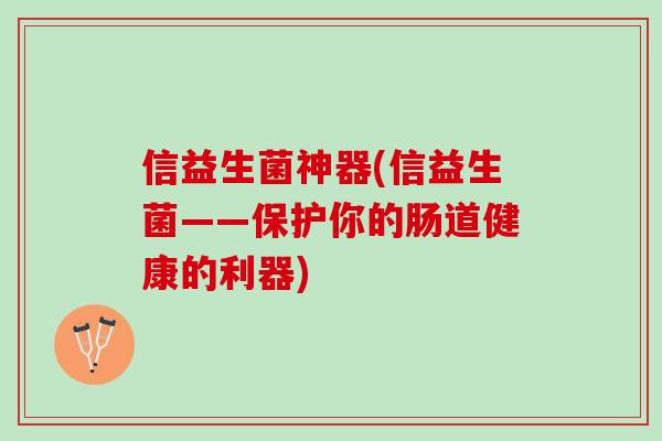 信益生菌神器(信益生菌——保护你的肠道健康的利器)
