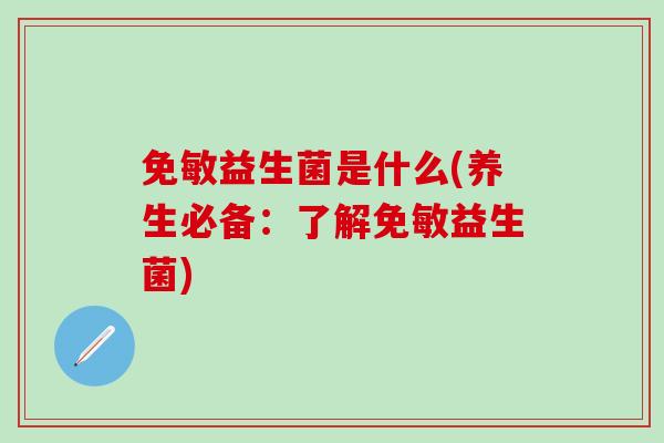 免敏益生菌是什么(养生必备：了解免敏益生菌)