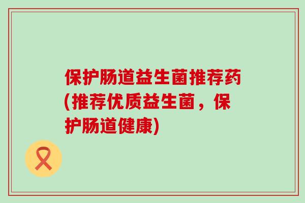 保护肠道益生菌推荐药(推荐优质益生菌,保护肠道健康) 保护肠道益生菌推荐药(推荐优质益生菌,保护肠道健康)