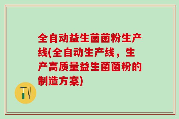 全自动益生菌菌粉生产线(全自动生产线，生产高质量益生菌菌粉的制造方案)