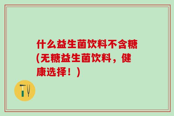 什么益生菌饮料不含糖(无糖益生菌饮料，健康选择！)