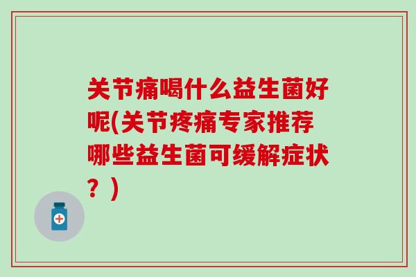 关节痛喝什么益生菌好呢(关节疼痛专家推荐哪些益生菌可缓解症状？)