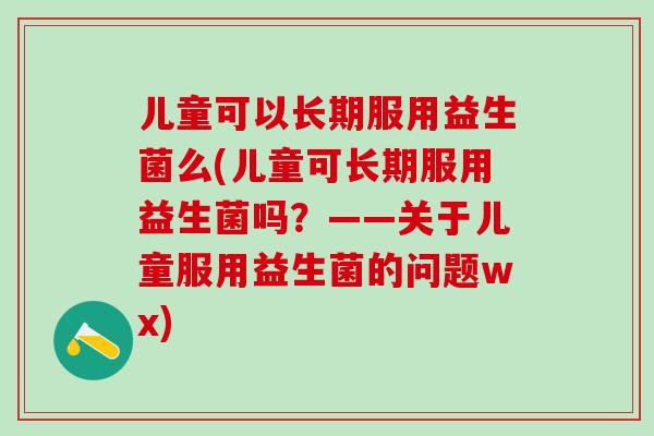 儿童可以长期服用益生菌么(儿童可长期服用益生菌吗？——关于儿童服用益生菌的问题wx)