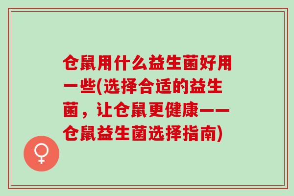 仓鼠用什么益生菌好用一些(选择合适的益生菌，让仓鼠更健康——仓鼠益生菌选择指南)
