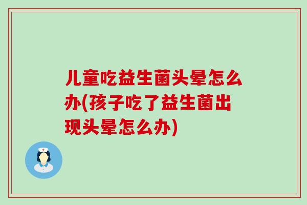 儿童吃益生菌头晕怎么办(孩子吃了益生菌出现头晕怎么办) 儿童吃益生菌头晕怎么办(孩子吃了益生菌出现头晕怎么办)