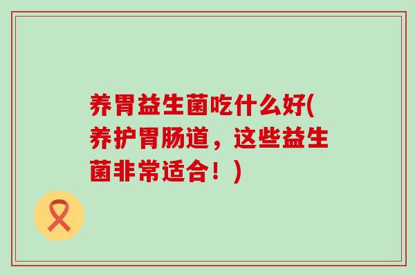 养胃益生菌吃什么好(养护胃肠道，这些益生菌非常适合！)