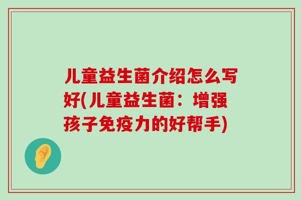 儿童益生菌介绍怎么写好(儿童益生菌：增强孩子免疫力的好帮手)