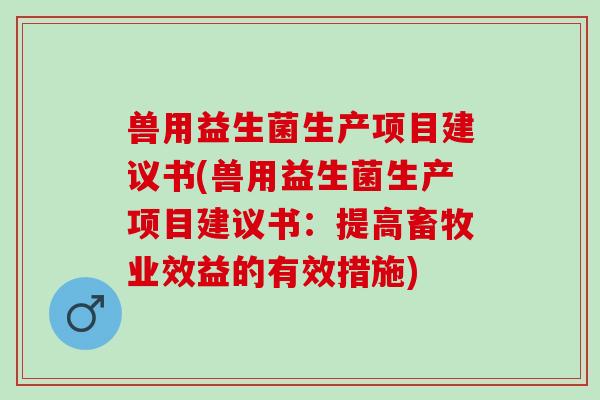 兽用益生菌生产项目建议书(兽用益生菌生产项目建议书:提高畜牧业效益的有效措施) 兽用益生菌生产项目建议书(兽用益生菌生产项目建议书:提高畜牧业效益的有效措施)