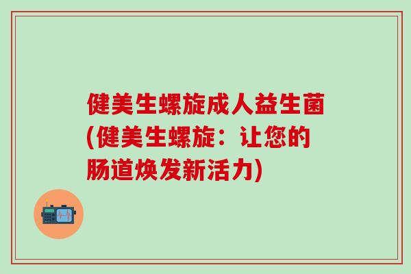 健美生螺旋成人益生菌(健美生螺旋:让您的肠道焕发新活力) 健美生螺旋成人益生菌(健美生螺旋:让您的肠道焕发新活力)