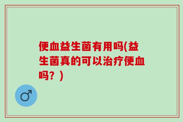 便血益生菌有用吗(益生菌真的可以治疗便血吗？)