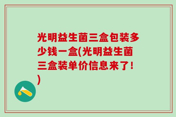 光明益生菌三盒包装多少钱一盒(光明益生菌三盒装单价信息来了！)