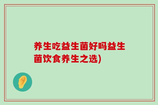养生吃益生菌好吗益生菌饮食养生之选)