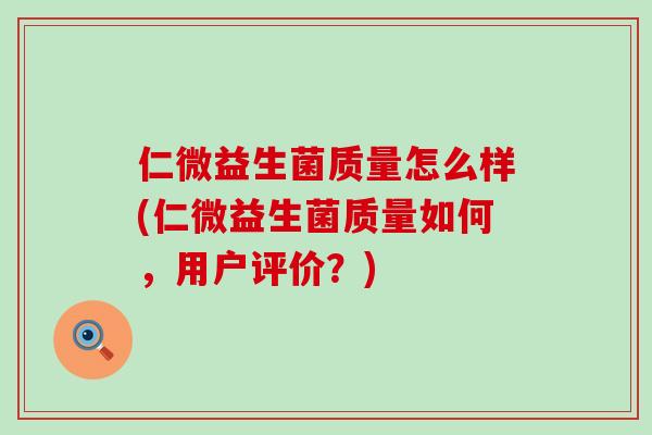 仁微益生菌质量怎么样(仁微益生菌质量如何，用户评价？)