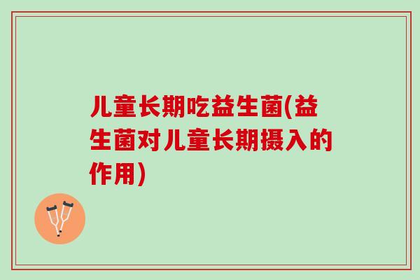 儿童长期吃益生菌(益生菌对儿童长期摄入的作用)