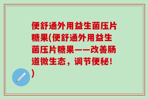 便舒通外用益生菌压片糖果(便舒通外用益生菌压片糖果——改善肠道微生态，调节便秘！)