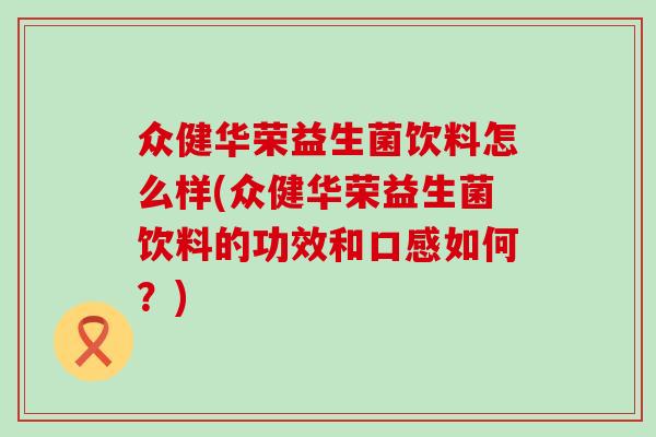 众健华荣益生菌饮料怎么样(众健华荣益生菌饮料的功效和口感如何？)