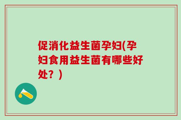 促消化益生菌孕妇(孕妇食用益生菌有哪些好处？)