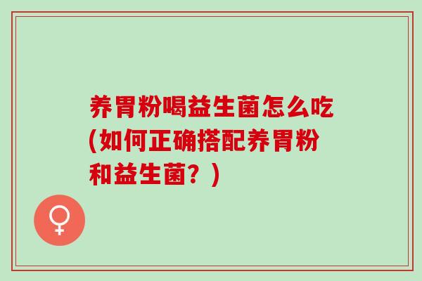 养胃粉喝益生菌怎么吃(如何正确搭配养胃粉和益生菌？)