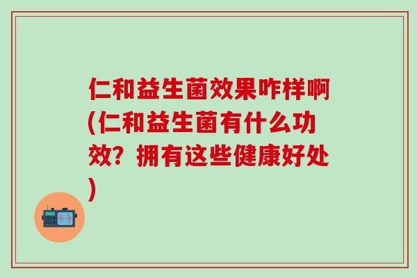 仁和益生菌效果咋样啊(仁和益生菌有什么功效？拥有这些健康好处)
