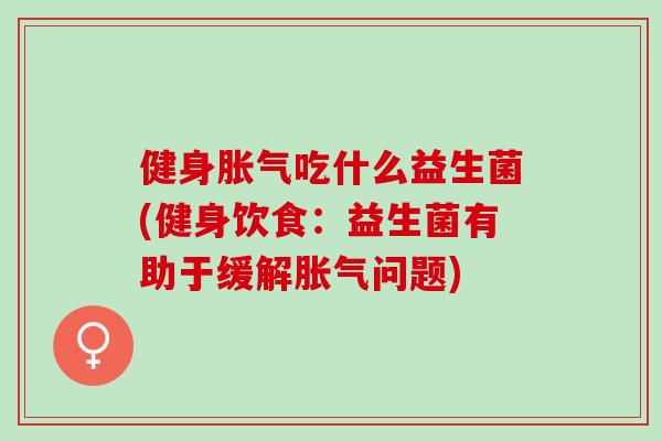 健身胀气吃什么益生菌(健身饮食：益生菌有助于缓解胀气问题)