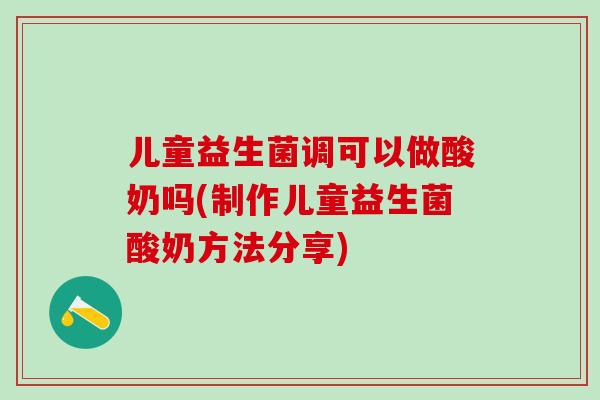 儿童益生菌调可以做酸奶吗(制作儿童益生菌酸奶方法分享) 儿童益生菌调可以做酸奶吗(制作儿童益生菌酸奶方法分享)