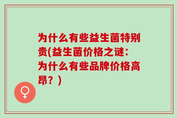 为什么有些益生菌特别贵(益生菌价格之谜：为什么有些品牌价格高昂？)