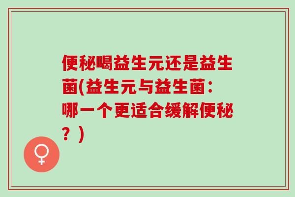 便秘喝益生元还是益生菌(益生元与益生菌：哪一个更适合缓解便秘？)
