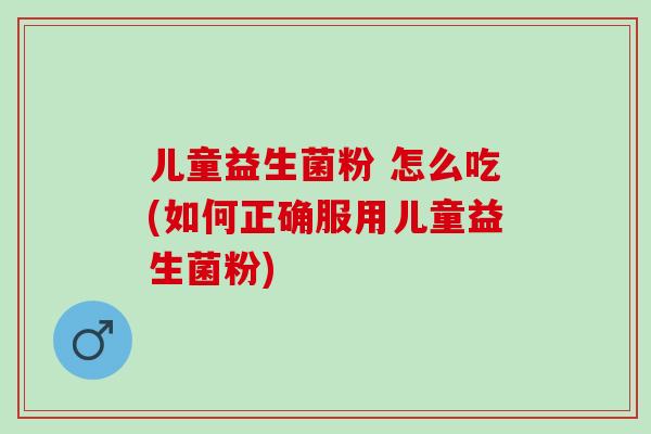 儿童益生菌粉 怎么吃(如何正确服用儿童益生菌粉)