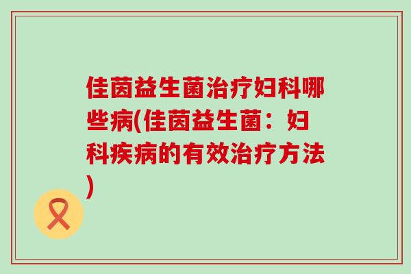 佳茵益生菌治疗妇科哪些病(佳茵益生菌：妇科疾病的有效治疗方法)