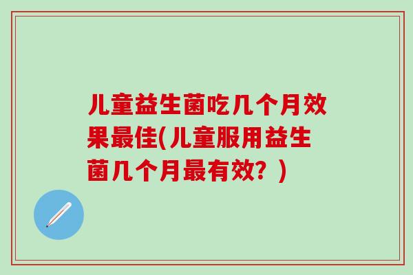 儿童益生菌吃几个月效果最佳(儿童服用益生菌几个月最有效？)