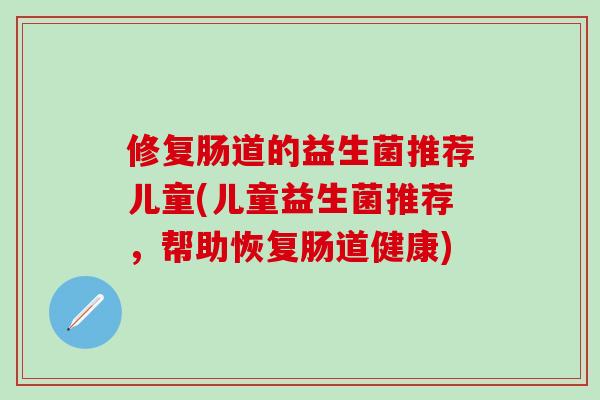修复肠道的益生菌推荐儿童(儿童益生菌推荐，帮助恢复肠道健康)
