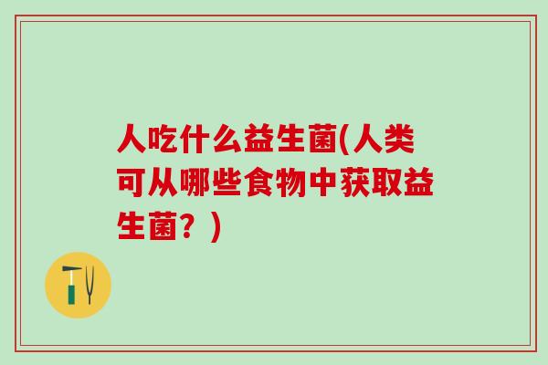 人吃什么益生菌(人类可从哪些食物中获取益生菌？)