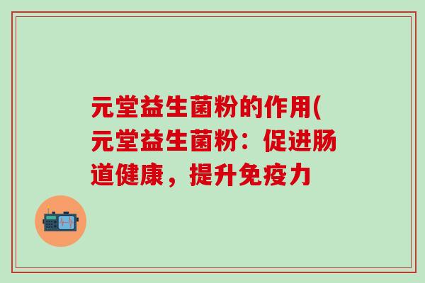 元堂益生菌粉的作用(元堂益生菌粉：促进肠道健康，提升免疫力