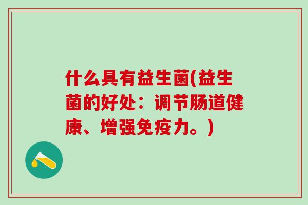 什么具有益生菌(益生菌的好处：调节肠道健康、增强免疫力。)