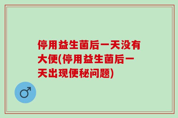 停用益生菌后一天没有大便(停用益生菌后一天出现问题)
