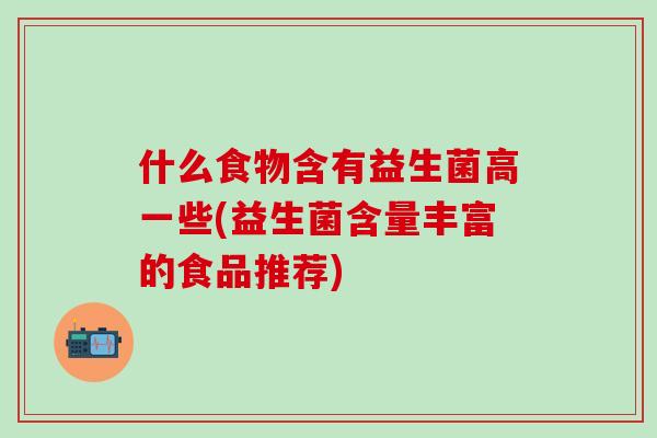 什么食物含有益生菌高一些(益生菌含量丰富的食品推荐)