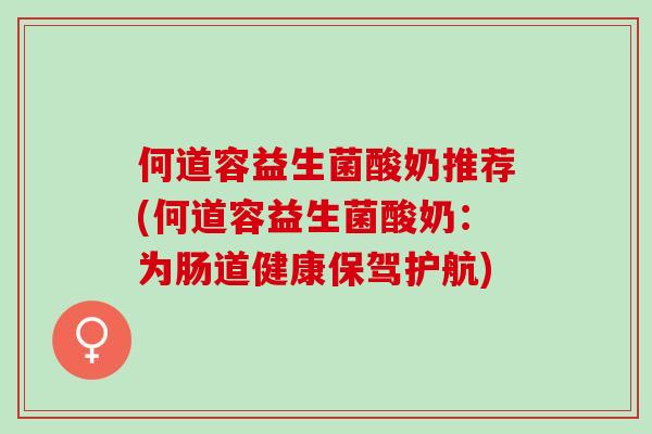 何道容益生菌酸奶推荐(何道容益生菌酸奶：为肠道健康保驾护航)