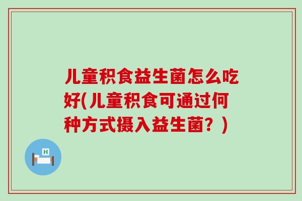 儿童积食益生菌怎么吃好(儿童积食可通过何种方式摄入益生菌？)