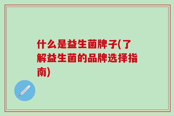 什么是益生菌牌子(了解益生菌的品牌选择指南)
