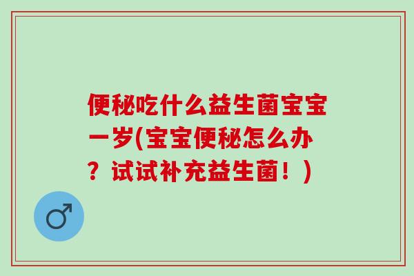 便秘吃什么益生菌宝宝一岁(宝宝便秘怎么办？试试补充益生菌！)