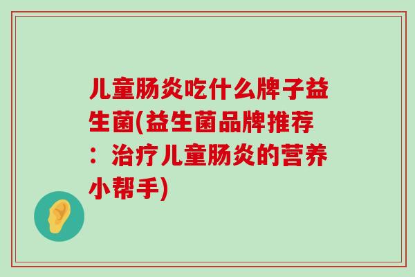 儿童肠炎吃什么牌子益生菌(益生菌品牌推荐：治疗儿童肠炎的营养小帮手)