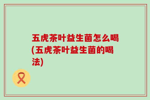五虎茶叶益生菌怎么喝(五虎茶叶益生菌的喝法)